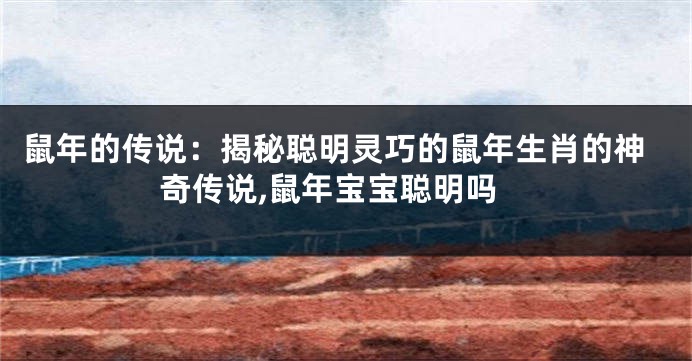 鼠年的传说：揭秘聪明灵巧的鼠年生肖的神奇传说,鼠年宝宝聪明吗