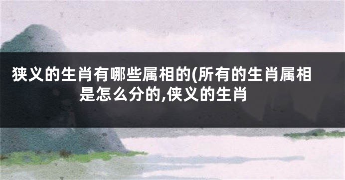 狭义的生肖有哪些属相的(所有的生肖属相是怎么分的,侠义的生肖