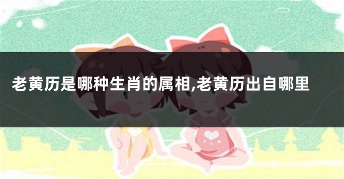 老黄历是哪种生肖的属相,老黄历出自哪里