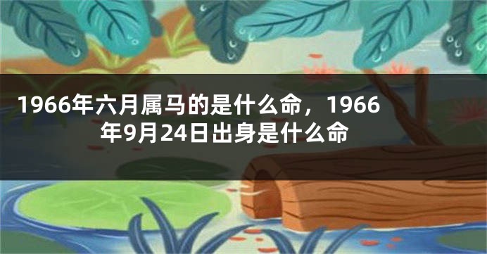 1966年六月属马的是什么命，1966年9月24日出身是什么命