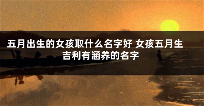 五月出生的女孩取什么名字好 女孩五月生吉利有涵养的名字