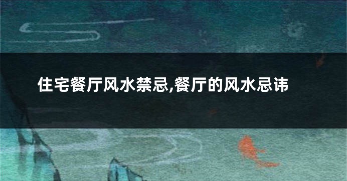 住宅餐厅风水禁忌,餐厅的风水忌讳