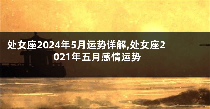 处女座2024年5月运势详解,处女座2021年五月感情运势