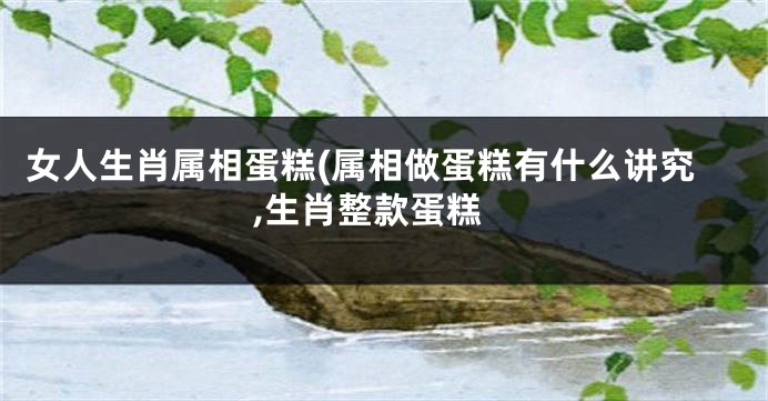 女人生肖属相蛋糕(属相做蛋糕有什么讲究,生肖整款蛋糕
