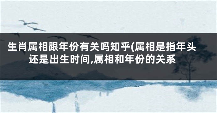生肖属相跟年份有关吗知乎(属相是指年头还是出生时间,属相和年份的关系