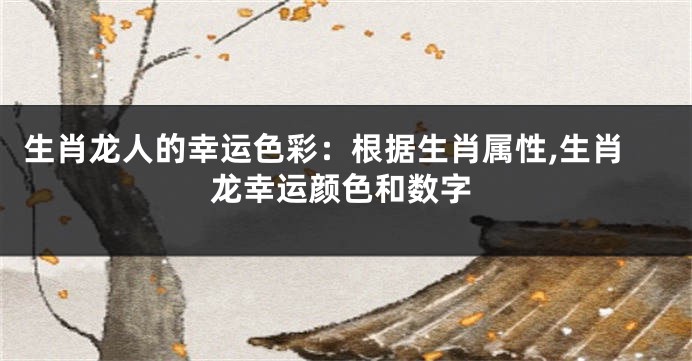 生肖龙人的幸运色彩：根据生肖属性,生肖龙幸运颜色和数字
