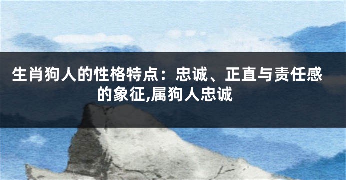 生肖狗人的性格特点：忠诚、正直与责任感的象征,属狗人忠诚