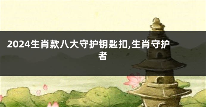 2024生肖款八大守护钥匙扣,生肖守护者