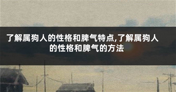 了解属狗人的性格和脾气特点,了解属狗人的性格和脾气的方法