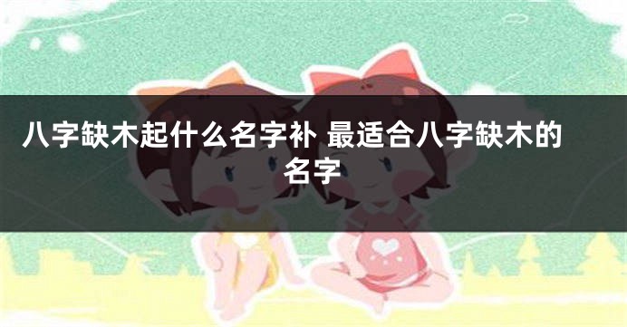 八字缺木起什么名字补 最适合八字缺木的名字
