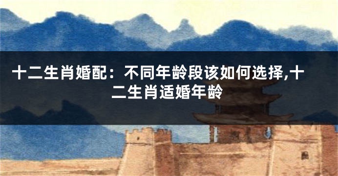 十二生肖婚配：不同年龄段该如何选择,十二生肖适婚年龄