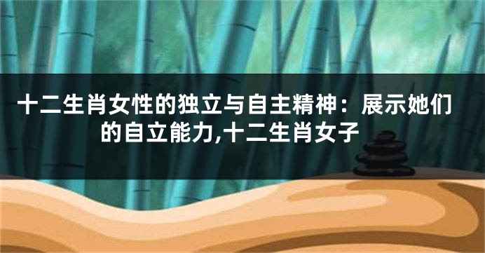 十二生肖女性的独立与自主精神：展示她们的自立能力,十二生肖女子