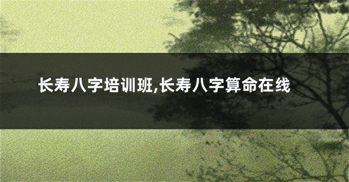 长寿八字培训班,长寿八字算命在线