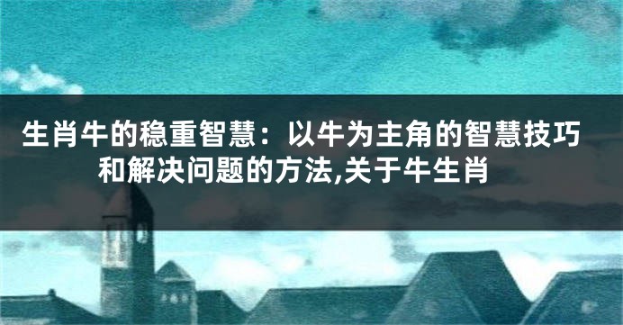 生肖牛的稳重智慧：以牛为主角的智慧技巧和解决问题的方法,关于牛生肖