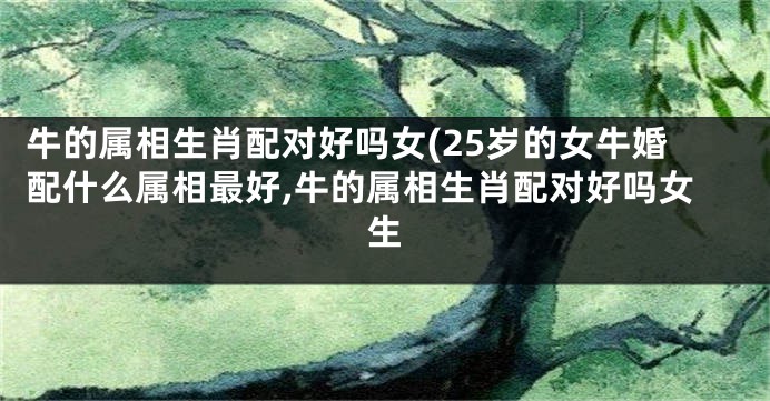 牛的属相生肖配对好吗女(25岁的女牛婚配什么属相最好,牛的属相生肖配对好吗女生