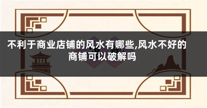 不利于商业店铺的风水有哪些,风水不好的商铺可以破解吗