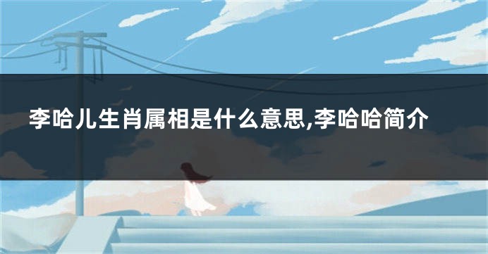 李哈儿生肖属相是什么意思,李哈哈简介