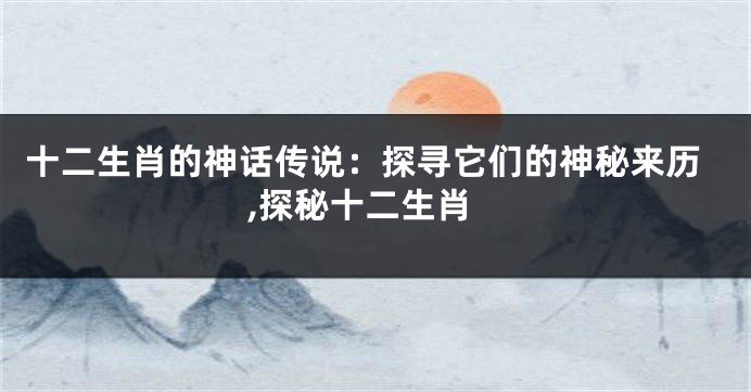 十二生肖的神话传说：探寻它们的神秘来历,探秘十二生肖