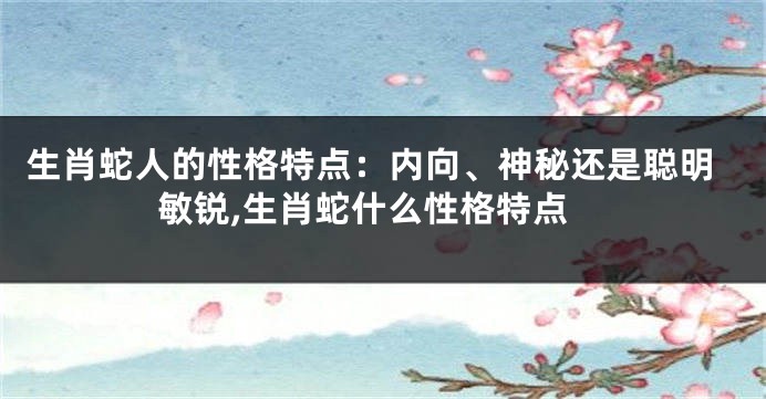生肖蛇人的性格特点：内向、神秘还是聪明敏锐,生肖蛇什么性格特点