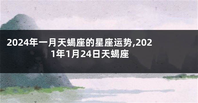 2024年一月天蝎座的星座运势,2021年1月24日天蝎座