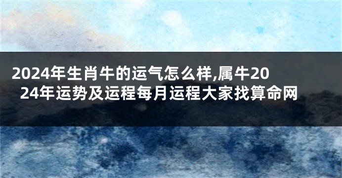 2024年生肖牛的运气怎么样,属牛2024年运势及运程每月运程大家找算命网