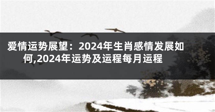 爱情运势展望：2024年生肖感情发展如何,2024年运势及运程每月运程