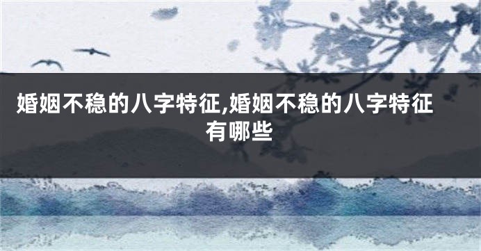 婚姻不稳的八字特征,婚姻不稳的八字特征有哪些