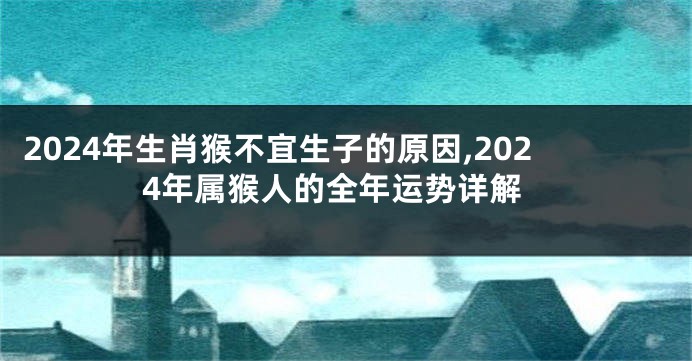 2024年生肖猴不宜生子的原因,2024年属猴人的全年运势详解