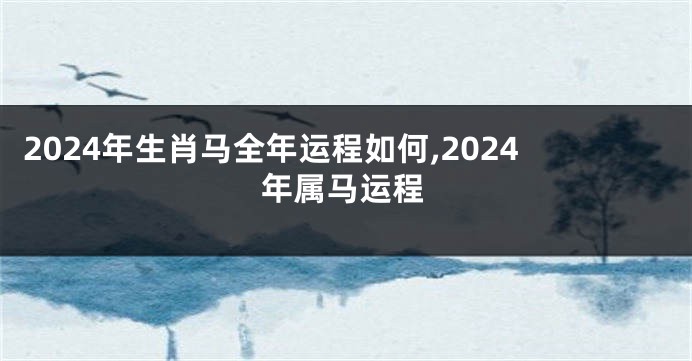 2024年生肖马全年运程如何,2024年属马运程