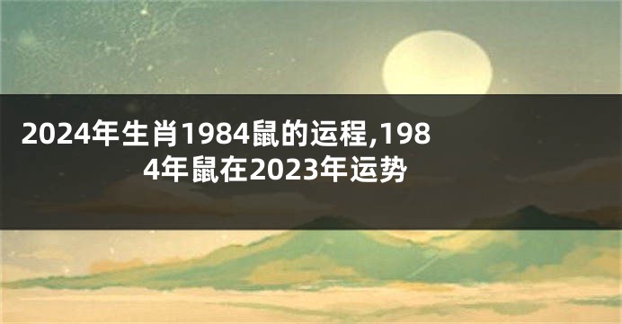 2024年生肖1984鼠的运程,1984年鼠在2023年运势