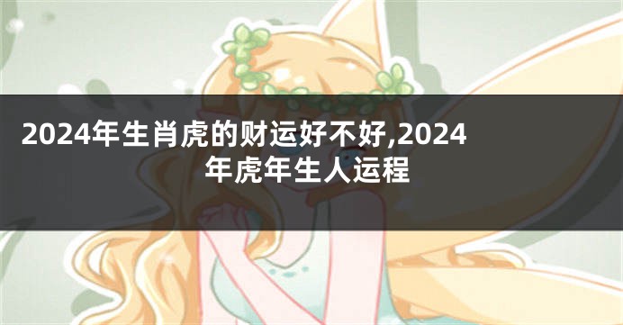2024年生肖虎的财运好不好,2024年虎年生人运程