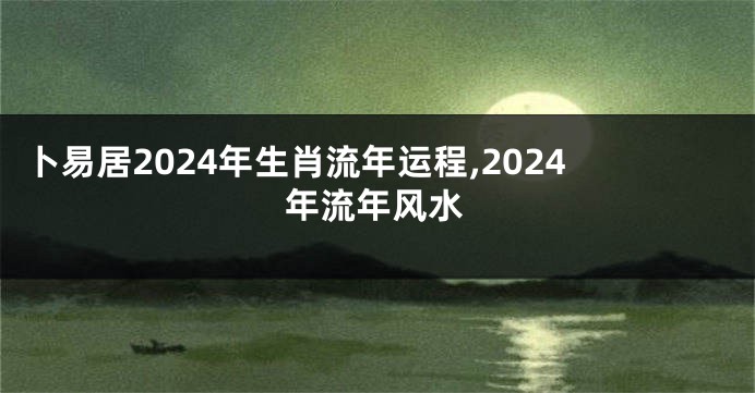 卜易居2024年生肖流年运程,2024年流年风水