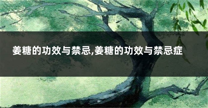 姜糖的功效与禁忌,姜糖的功效与禁忌症