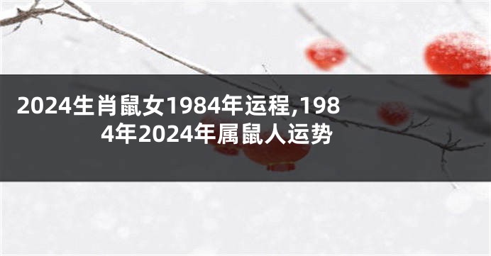 2024生肖鼠女1984年运程,1984年2024年属鼠人运势
