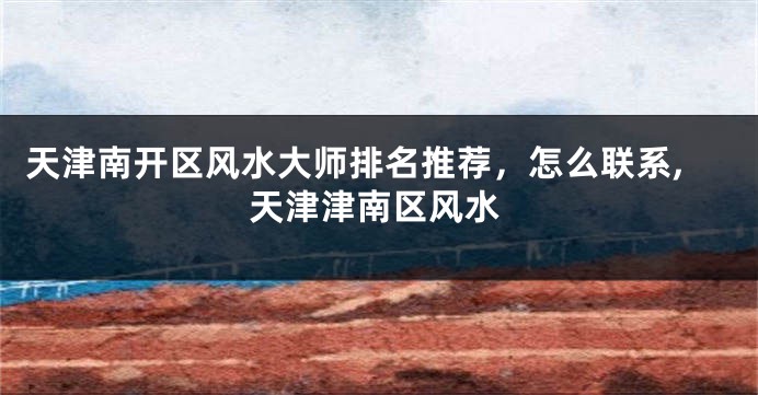 天津南开区风水大师排名推荐，怎么联系,天津津南区风水