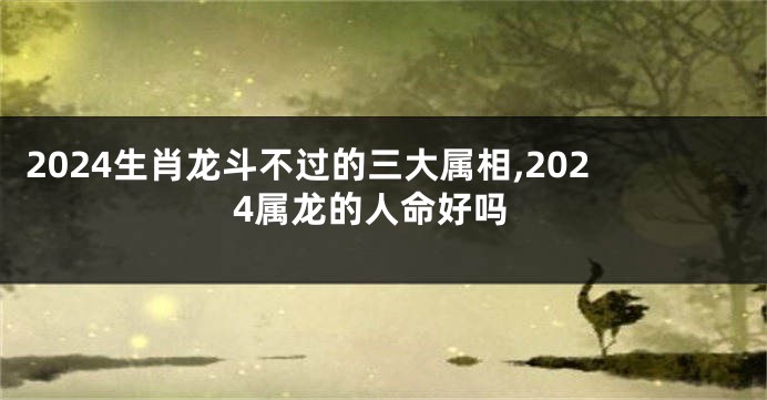 2024生肖龙斗不过的三大属相,2024属龙的人命好吗