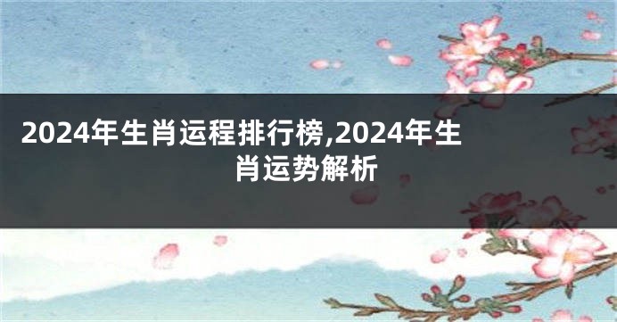 2024年生肖运程排行榜,2024年生肖运势解析