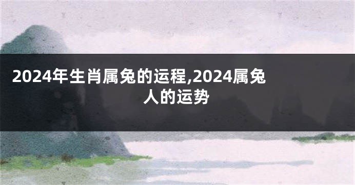 2024年生肖属兔的运程,2024属兔人的运势