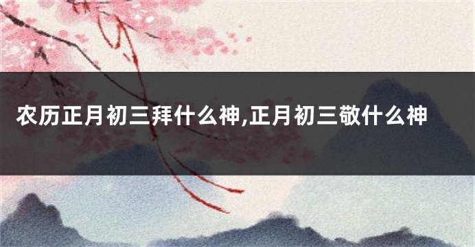 农历正月初三拜什么神,正月初三敬什么神