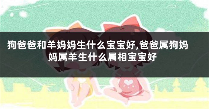 狗爸爸和羊妈妈生什么宝宝好,爸爸属狗妈妈属羊生什么属相宝宝好