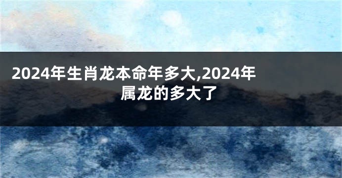 2024年生肖龙本命年多大,2024年属龙的多大了