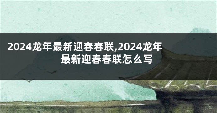 2024龙年最新迎春春联,2024龙年最新迎春春联怎么写