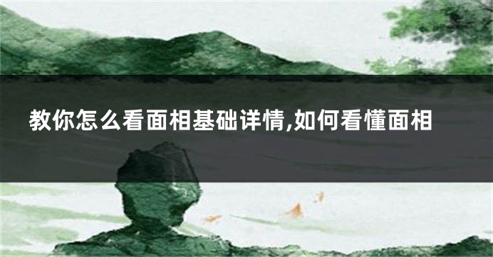 教你怎么看面相基础详情,如何看懂面相