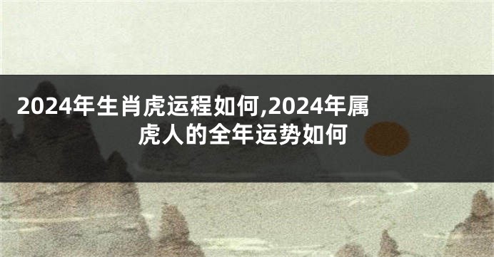 2024年生肖虎运程如何,2024年属虎人的全年运势如何