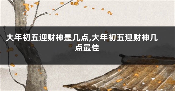 大年初五迎财神是几点,大年初五迎财神几点最佳