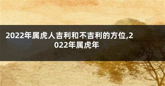 2022年属虎人吉利和不吉利的方位,2022年属虎年