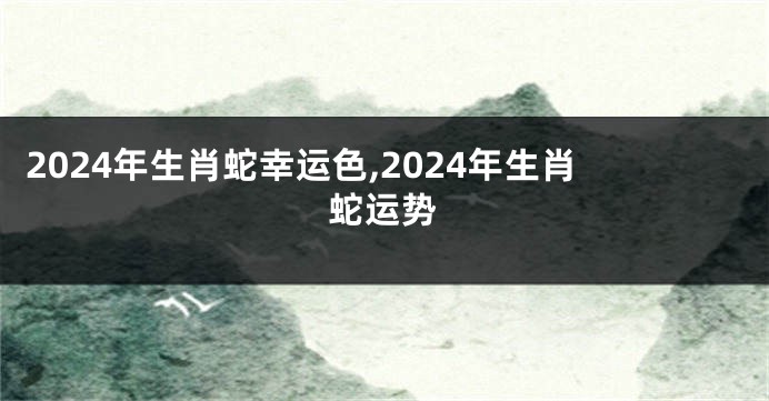 2024年生肖蛇幸运色,2024年生肖蛇运势