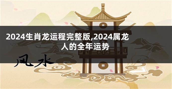 2024生肖龙运程完整版,2024属龙人的全年运势