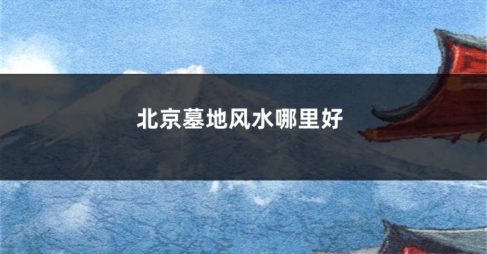 北京墓地风水哪里好