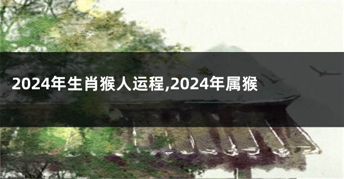 2024年生肖猴人运程,2024年属猴